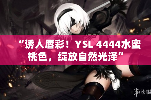“诱人唇彩！YSL 4444水蜜桃色，绽放自然光泽”