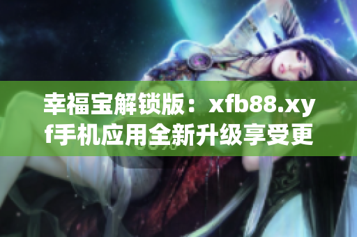 幸福宝解锁版：xfb88.xyf手机应用全新升级享受更多功能