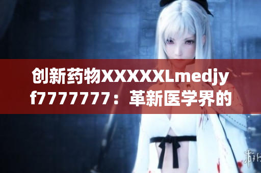 创新药物XXXXXLmedjyf7777777：革新医学界的新里程碑