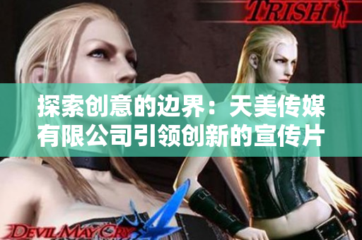 探索创意的边界：天美传媒有限公司引领创新的宣传片