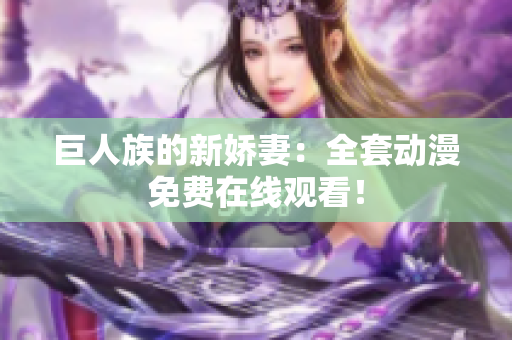 巨人族的新娇妻：全套动漫免费在线观看！