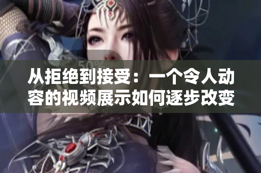 从拒绝到接受：一个令人动容的视频展示如何逐步改变态度