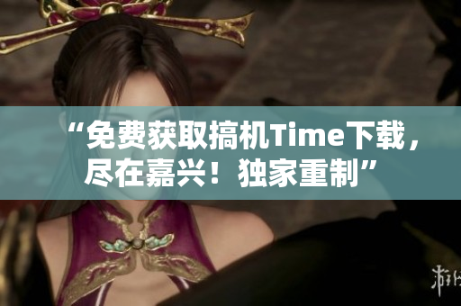 “免费获取搞机Time下载，尽在嘉兴！独家重制”