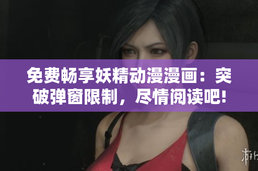 免费畅享妖精动漫漫画：突破弹窗限制，尽情阅读吧!