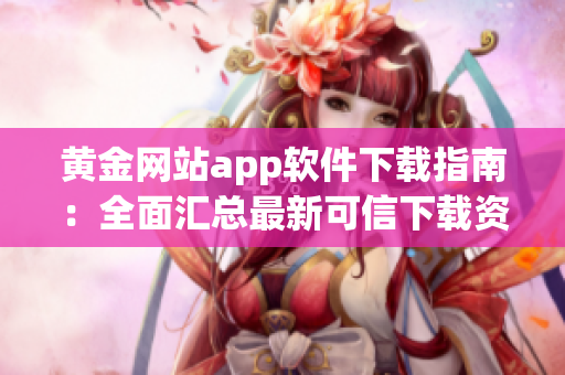 黄金网站app软件下载指南：全面汇总最新可信下载资源