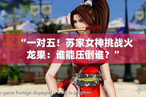 “一对五！苏家女神挑战火龙果：谁能压倒谁？”
