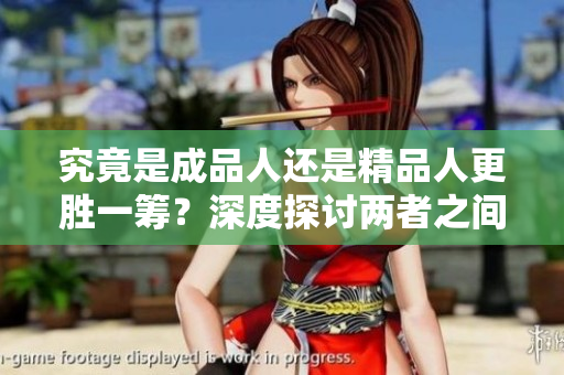 究竟是成品人还是精品人更胜一筹？深度探讨两者之间的差异与优势