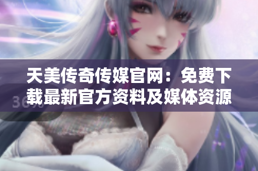天美传奇传媒官网：免费下载最新官方资料及媒体资源