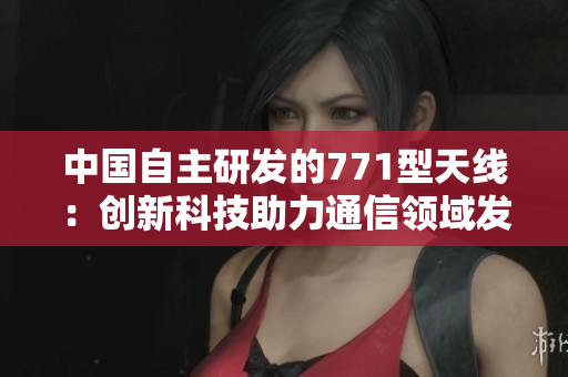 中国自主研发的771型天线：创新科技助力通信领域发展