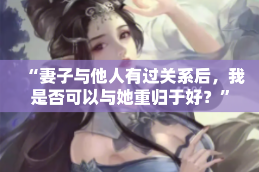 “妻子与他人有过关系后，我是否可以与她重归于好？”
