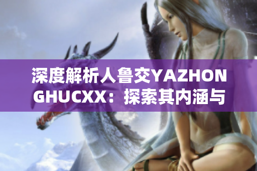 深度解析人鲁交YAZHONGHUCXX：探索其内涵与影响