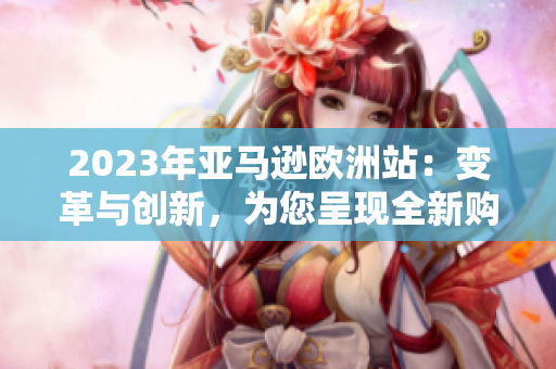 2023年亚马逊欧洲站：变革与创新，为您呈现全新购物体验