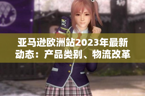 亚马逊欧洲站2023年最新动态：产品类别、物流改革与卖家发展计划详解