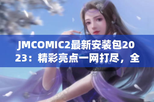JMCOMIC2最新安装包2023：精彩亮点一网打尽，全新体验等你来享！