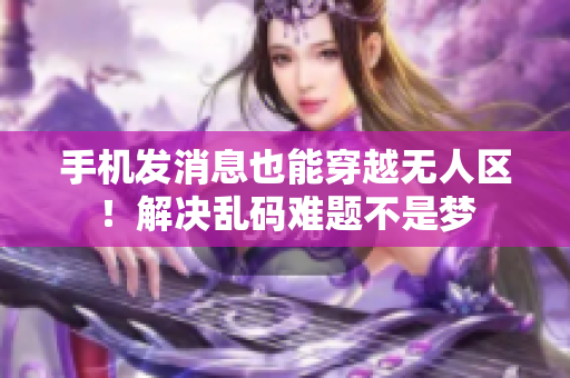 手机发消息也能穿越无人区！解决乱码难题不是梦