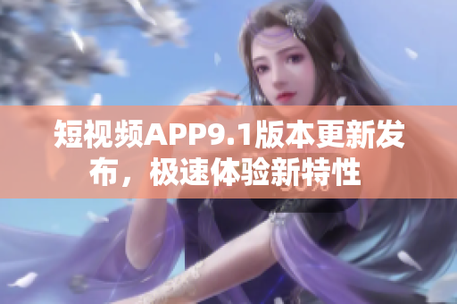 短视频APP9.1版本更新发布，极速体验新特性 