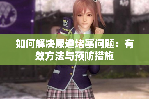 如何解决尿道堵塞问题：有效方法与预防措施