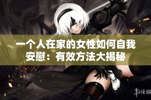 一个人在家的女性如何自我安慰：有效方法大揭秘