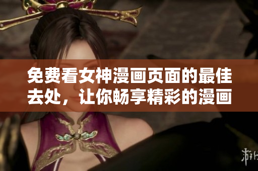 免费看女神漫画页面的最佳去处，让你畅享精彩的漫画世界