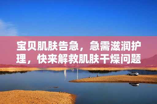 宝贝肌肤告急，急需滋润护理，快来解救肌肤干燥问题