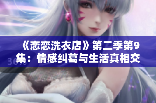 《恋恋洗衣店》第二季第9集：情感纠葛与生活真相交织