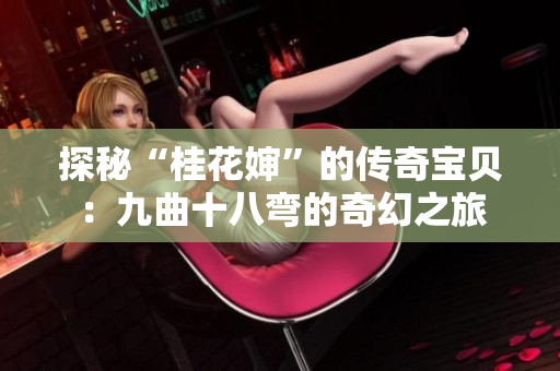 探秘“桂花婶”的传奇宝贝：九曲十八弯的奇幻之旅