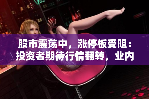 股市震荡中，涨停板受阻：投资者期待行情翻转，业内人士解读市场动向