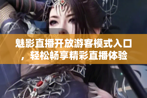 魅影直播开放游客模式入口，轻松畅享精彩直播体验