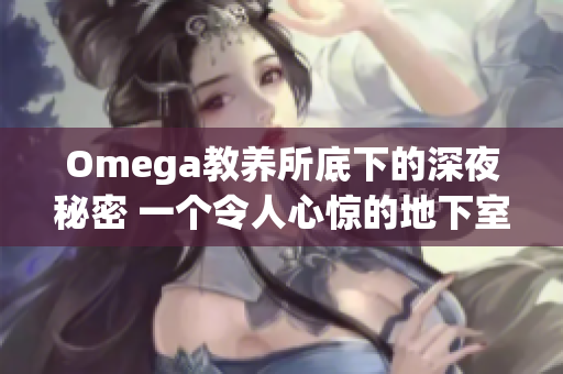 Omega教养所底下的深夜秘密 一个令人心惊的地下室揭秘