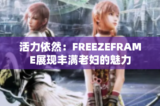 活力依然：FREEZEFRAME展现丰满老妇的魅力