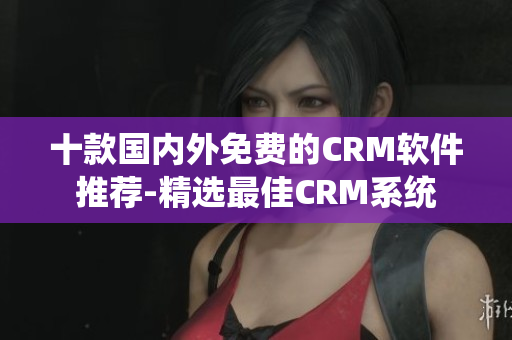 十款国内外免费的CRM软件推荐-精选最佳CRM系统