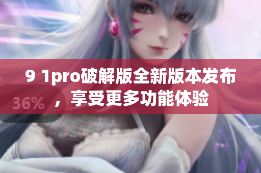 9 1pro破解版全新版本发布，享受更多功能体验