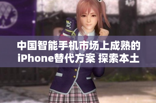 中国智能手机市场上成熟的iPhone替代方案 探索本土品牌的崛起