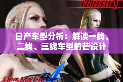 日产车型分析：解读一线、二线、三线车型的芒设计