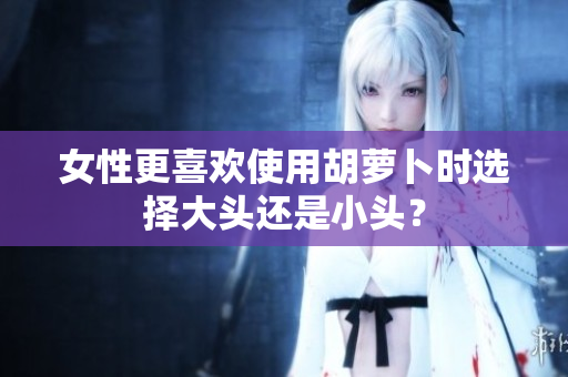 女性更喜欢使用胡萝卜时选择大头还是小头？