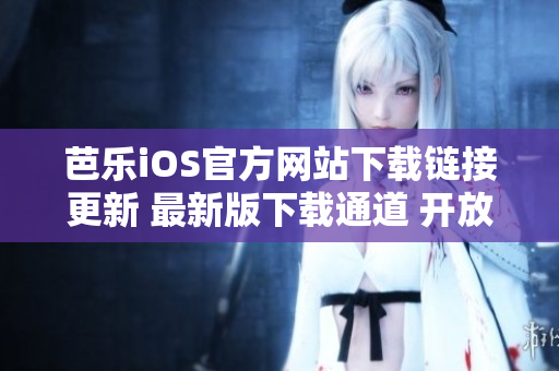 芭乐iOS官方网站下载链接更新 最新版下载通道 开放获取