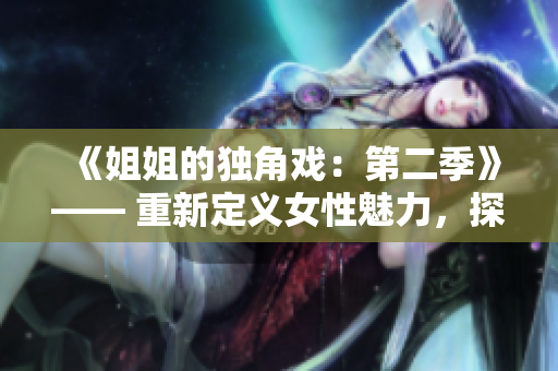 《姐姐的独角戏：第二季》—— 重新定义女性魅力，探索情感彼岸