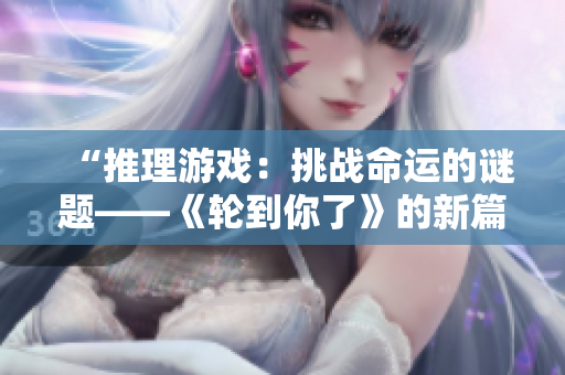 “推理游戏：挑战命运的谜题——《轮到你了》的新篇章”