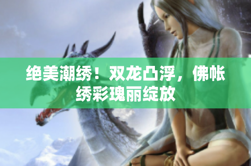 绝美潮绣！双龙凸浮，佛帐绣彩瑰丽绽放