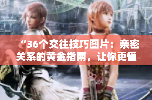 “36个交往技巧图片：亲密关系的黄金指南，让你更懂得沟通与情感表达！”