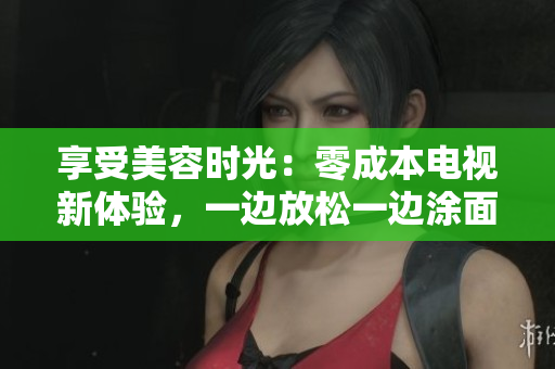享受美容时光：零成本电视新体验，一边放松一边涂面膜
