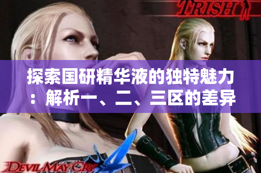 探索国研精华液的独特魅力：解析一、二、三区的差异