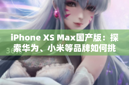 iPhone XS Max国产版：探索华为、小米等品牌如何挑战苹果霸主地位