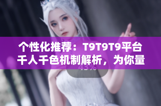 个性化推荐：T9T9T9平台千人千色机制解析，为你量身定制最佳选择！
