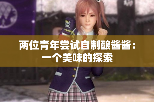两位青年尝试自制酿酱酱：一个美味的探索
