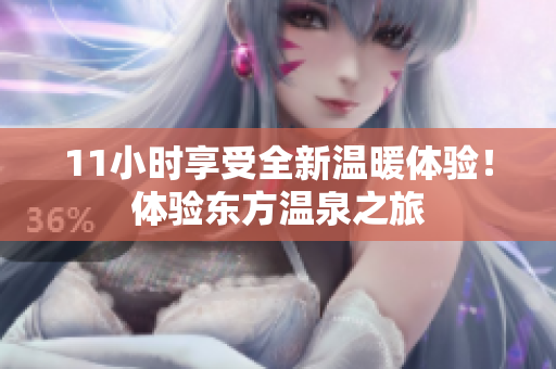 11小时享受全新温暖体验！体验东方温泉之旅