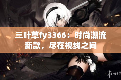 三叶草fy3366：时尚潮流新款，尽在视线之间