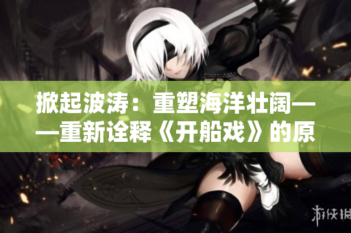 掀起波涛：重塑海洋壮阔——重新诠释《开船戏》的原声音乐