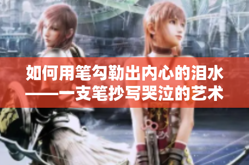 如何用笔勾勒出内心的泪水——一支笔抄写哭泣的艺术