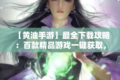 【黄油手游】最全下载攻略：百款精品游戏一键获取，畅玩无阻！